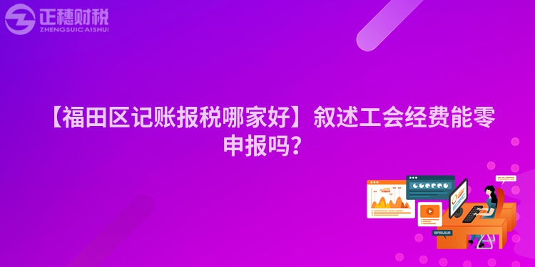 【福田區(qū)記賬報(bào)稅哪家好】敘述工會(huì)經(jīng)費(fèi)能零申報(bào)嗎？