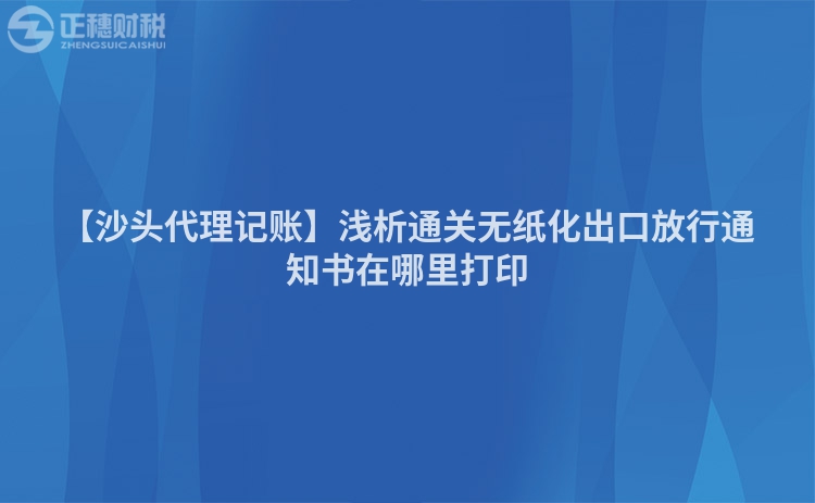 【沙頭代理記賬】淺析通關(guān)無紙化出口放行通知書在哪里打印