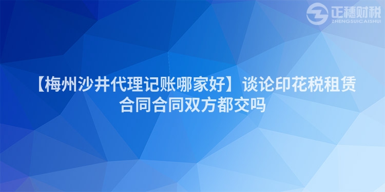 【梅州沙井代理記賬哪家好】談?wù)撚』ǘ愖赓U合同合同雙方都交嗎