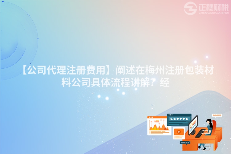 【公司代理注冊費用】闡述在梅州注冊包裝材料公司具體流程講解？經