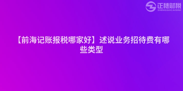 【前海記賬報稅哪家好】述說業(yè)務招待費有哪些類型