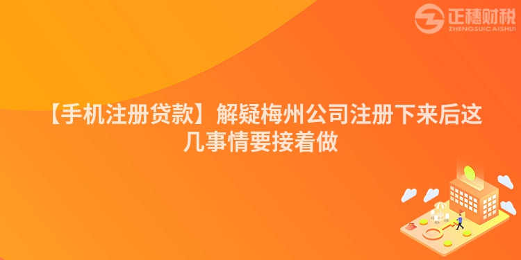 【手機注冊貸款】解疑梅州公司注冊下來后這幾事情要接著做