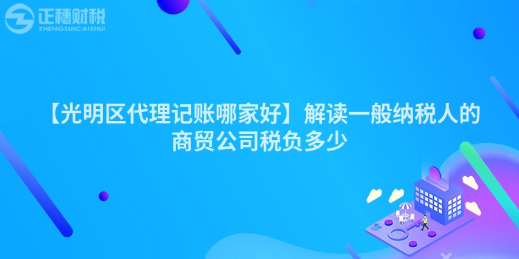 【光明區(qū)代理記賬哪家好】解讀一般納稅人的商貿(mào)公司稅負多少
