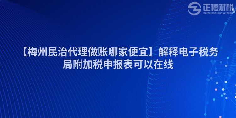 【梅州民治代理做賬哪家便宜】解釋電子稅務局附加稅申報表可以在線