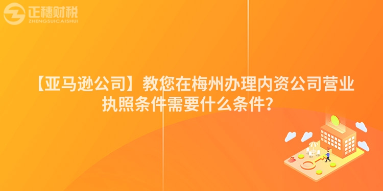 【亞馬遜公司】教您在梅州辦理內(nèi)資公司營業(yè)執(zhí)照條件需要什么條件？