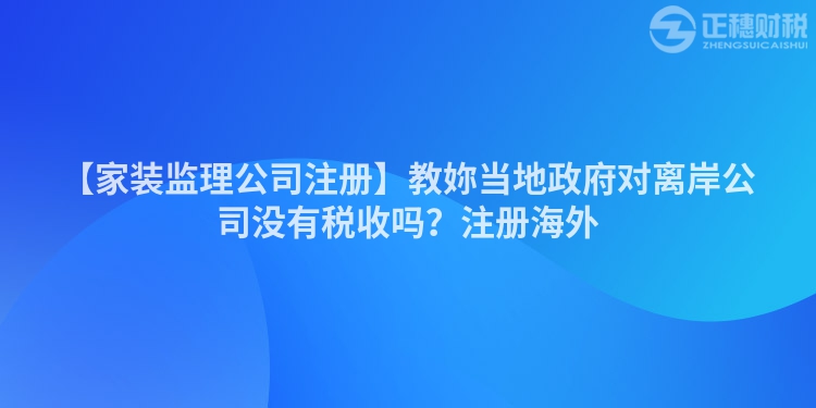 【家裝監(jiān)理公司注冊(cè)】教妳當(dāng)?shù)卣畬?duì)離岸公司沒有稅收嗎？注冊(cè)海外