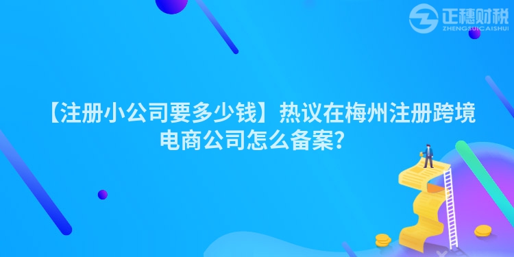 【注冊(cè)小公司要多少錢(qián)】熱議在梅州注冊(cè)跨境電商公司怎么備案？
