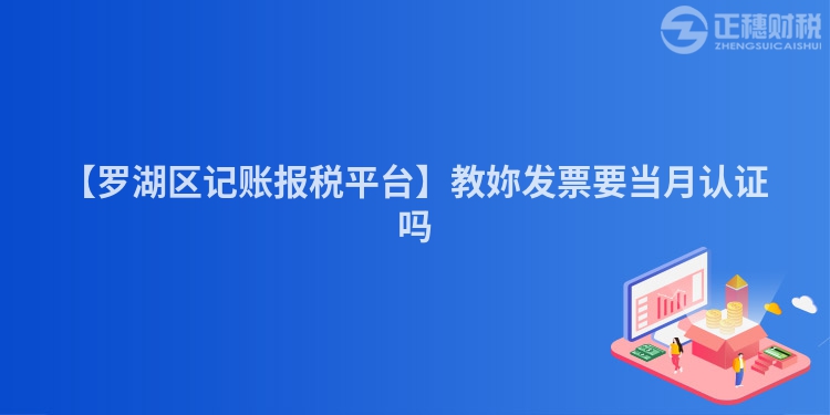 【羅湖區記賬報稅平臺】教妳發票要當月認證嗎
