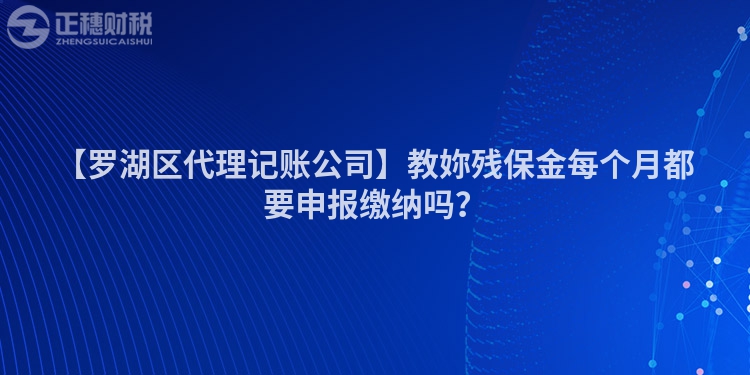 【羅湖區(qū)代理記賬公司】教妳殘保金每個(gè)月都要申報(bào)繳納嗎？