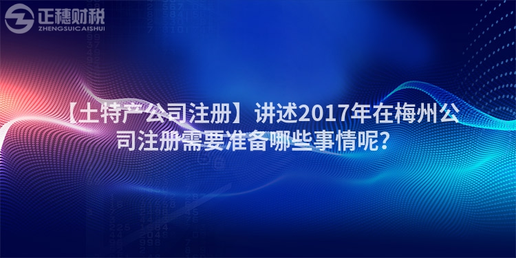 【土特產(chǎn)公司注冊】講述2017年在梅州公司注冊需要準(zhǔn)備哪些事情呢？