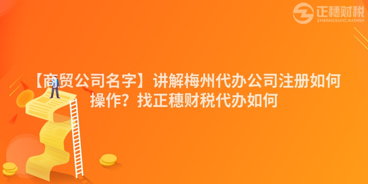 【商貿公司名字】講解梅州代辦公司注冊如何操作？找正穗財稅代辦如何