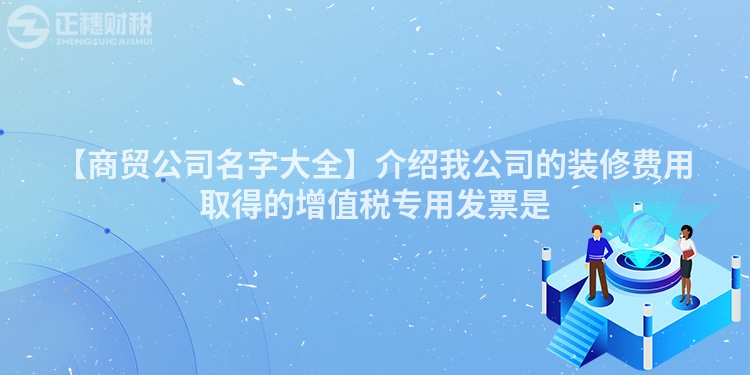 【商貿公司名字大全】介紹我公司的裝修費用取得的增值稅專用發票是