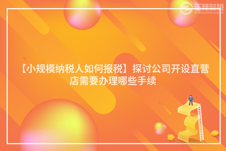 【小規模納稅人如何報稅】探討公司開設直營店需要辦理哪些手續