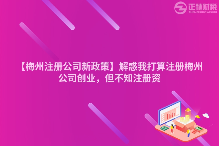 【梅州注冊(cè)公司新政策】解惑我打算注冊(cè)梅州公司創(chuàng)業(yè)，但不知注冊(cè)資