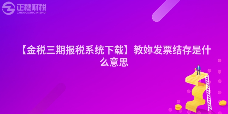 【金稅三期報(bào)稅系統(tǒng)下載】教妳發(fā)票結(jié)存是什么意思
