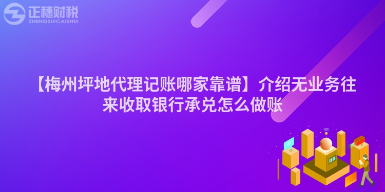 【梅州坪地代理記賬哪家靠譜】介紹無業(yè)務(wù)往來收取銀行承兌怎么做賬