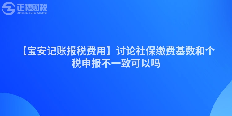 【寶安記賬報稅費(fèi)用】討論社保繳費(fèi)基數(shù)和個稅申報不一致可以嗎