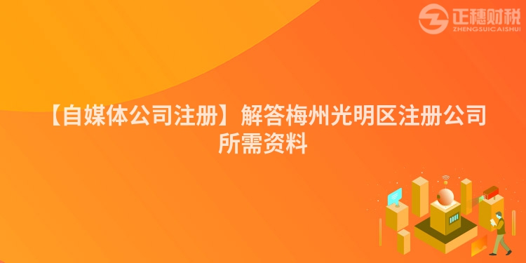 【自媒體公司注冊】解答梅州光明區注冊公司所需資料