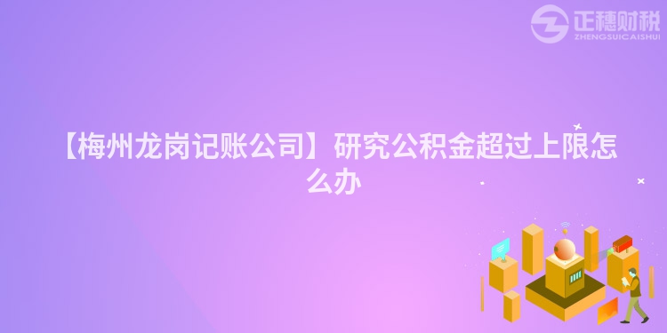 【梅州龍崗記賬公司】研究公積金超過(guò)上限怎么辦