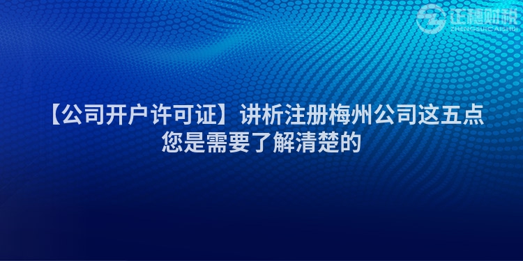 【公司開戶許可證】講析注冊梅州公司這五點(diǎn)您是需要了解清楚的