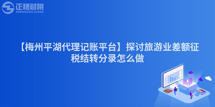 【梅州平湖代理記賬平臺】探討旅游業差額征稅結轉分錄怎么做