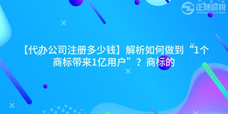 【代辦公司注冊多少錢】解析如何做到“1個商標帶來1億用戶”？商標的