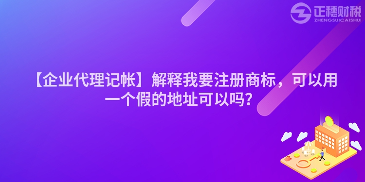 【企業代理記帳】解釋我要注冊商標，可以用一個假的地址可以嗎？