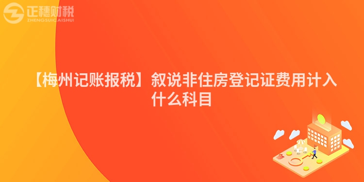【梅州記賬報(bào)稅】敘說非住房登記證費(fèi)用計(jì)入什么科目