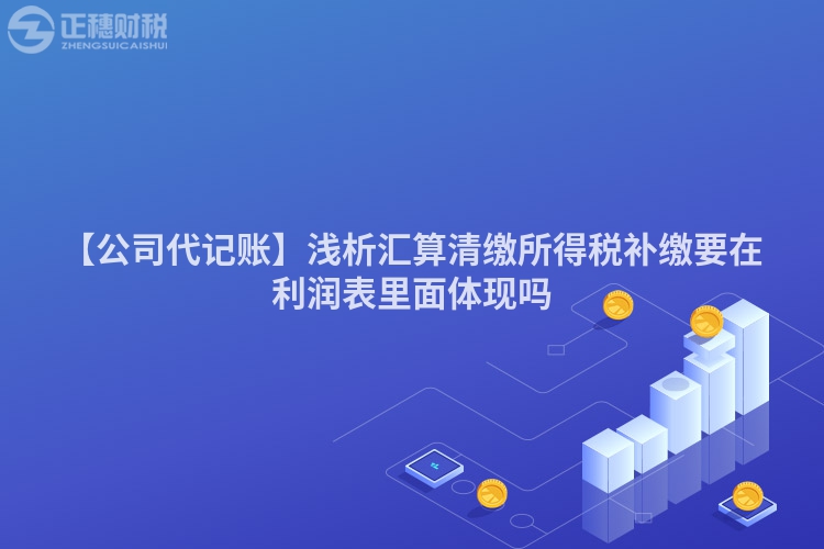 【公司代記賬】淺析匯算清繳所得稅補繳要在利潤表里面體現(xiàn)嗎