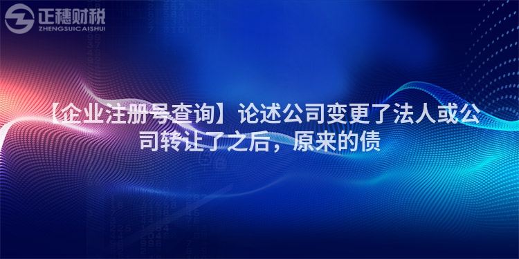 【企業(yè)注冊號查詢】論述公司變更了法人或公司轉(zhuǎn)讓了之后，原來的債
