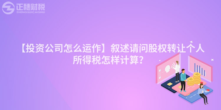【投資公司怎么運作】敘述請問股權轉讓個人所得稅怎樣計算？