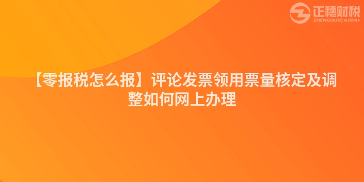 【零報稅怎么報】評論發票領用票量核定及調整如何網上辦理