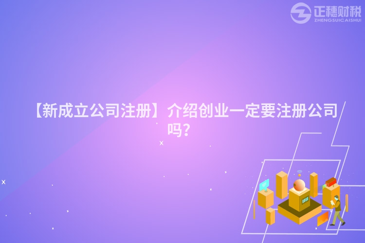【新成立公司注冊】介紹創(chuàng)業(yè)一定要注冊公司嗎？