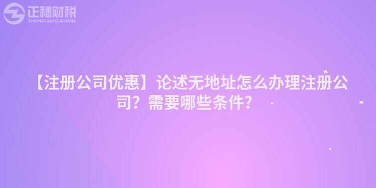 【注冊(cè)公司優(yōu)惠】論述無(wú)地址怎么辦理注冊(cè)公司？需要哪些條件？