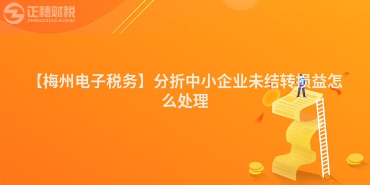 【梅州電子稅務】分折中小企業未結轉損益怎么處理