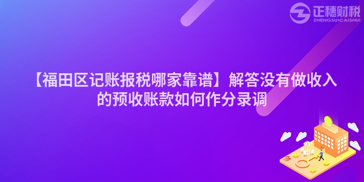 【福田區(qū)記賬報稅哪家靠譜】解答沒有做收入的預收賬款如何作分錄調(diào)