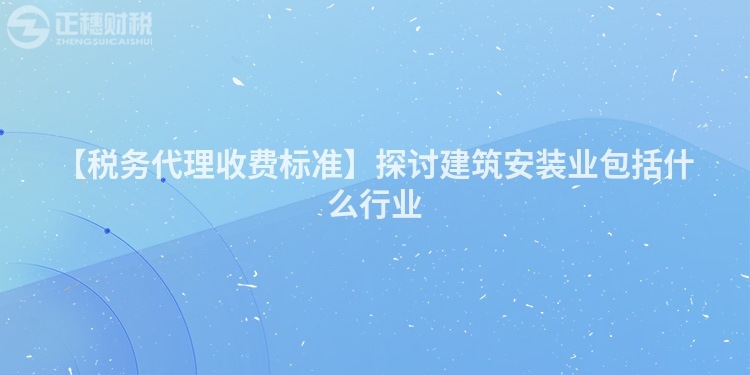 【稅務(wù)代理收費標準】探討建筑安裝業(yè)包括什么行業(yè)