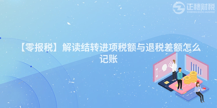 【零報稅】解讀結轉進項稅額與退稅差額怎么記賬