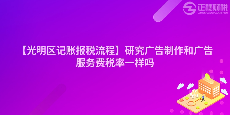 【光明區記賬報稅流程】研究廣告制作和廣告服務費稅率一樣嗎