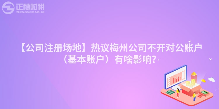 【公司注冊場地】熱議梅州公司不開對公賬戶（基本賬戶）有啥影響？