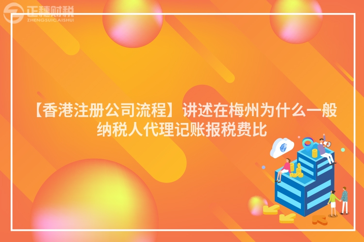 【香港注冊公司流程】講述在梅州為什么一般納稅人代理記賬報稅費比