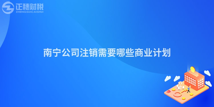 南寧公司注銷需要哪些商業計劃