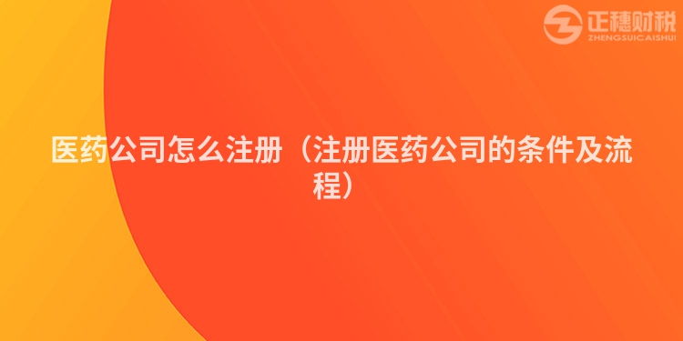 醫藥公司怎么注冊（注冊醫藥公司的條件及流程）
