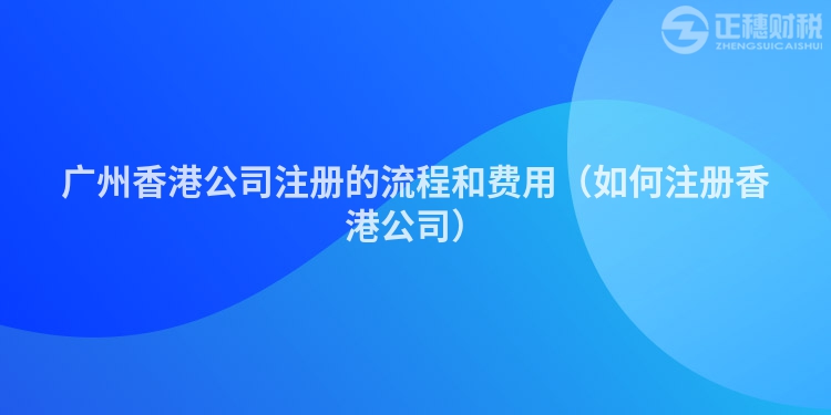 廣州香港公司注冊(cè)的流程和費(fèi)用（如何注冊(cè)香港公司）