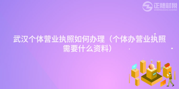 武漢個體營業執照如何辦理（個體辦營業執照需要什么資料）