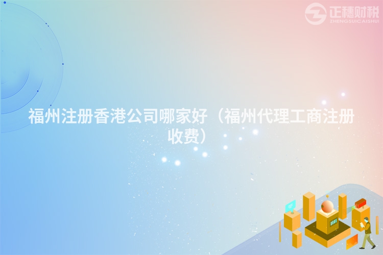 福州注冊香港公司哪家好（福州代理工商注冊收費）