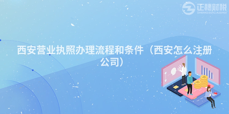 西安營業(yè)執(zhí)照辦理流程和條件（西安怎么注冊公司）