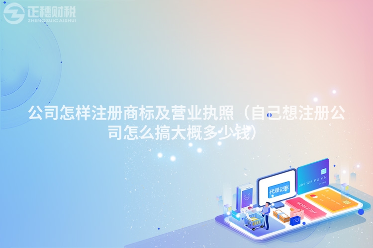 公司怎樣注冊商標及營業(yè)執(zhí)照（自己想注冊公司怎么搞大概多少錢）