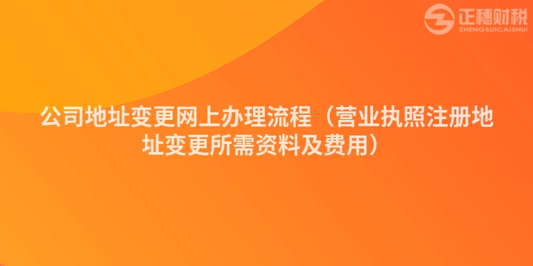 公司地址變更網上辦理流程（營業執照注冊地址變更所需資料及費用）