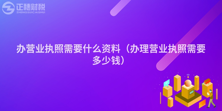 辦營業執照需要什么資料（辦理營業執照需要多少錢）